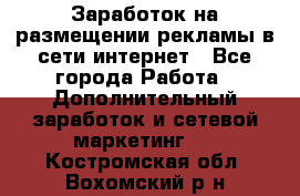  Заработок на размещении рекламы в сети интернет - Все города Работа » Дополнительный заработок и сетевой маркетинг   . Костромская обл.,Вохомский р-н
